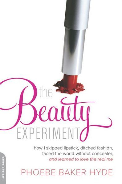 The Beauty Experiment: How I Skipped Lipstick, Ditched Fashion, Faced the World without Concealer, and Learned to Love the Real Me