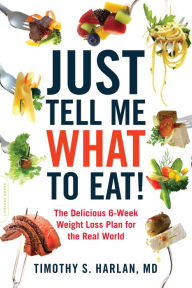 Title: Just Tell Me What to Eat!: The Delicious 6-Week Weight Loss Plan for the Real World, Author: Timothy S. Harlan