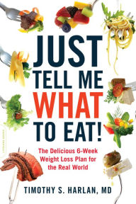 Title: Just Tell Me What to Eat!: The Delicious 6-Week Weight Loss Plan for the Real World, Author: Timothy S. Harlan MD