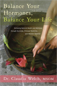 Title: Balance Your Hormones, Balance Your Life: Achieving Optimal Health and Wellness through Ayurveda, Chinese Medicine, and Western Science, Author: Claudia Welch