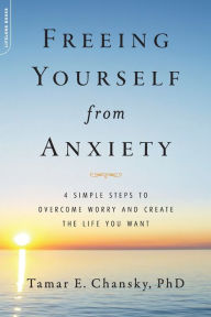 Title: Freeing Yourself from Anxiety: 4 Simple Steps to Overcome Worry and Create the Life You Want, Author: Tamar Chansky