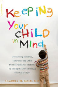 Title: Keeping Your Child in Mind: Overcoming Defiance, Tantrums, and Other Everyday Behavior Problems by Seeing the World through Your Child's Eyes, Author: Claudia M. Gold