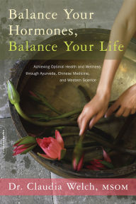 Title: Balance Your Hormones, Balance Your Life: Achieving Optimal Health and Wellness through Ayurveda, Chinese Medicine, and Western Science, Author: Claudia Welch