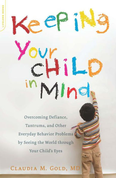Keeping Your Child in Mind: Overcoming Defiance, Tantrums, and Other Everyday Behavior Problems by Seeing the World through Your