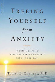 Title: Freeing Yourself from Anxiety: 4 Simple Steps to Overcome Worry and Create the Life You Want, Author: Tamar E. Chansky