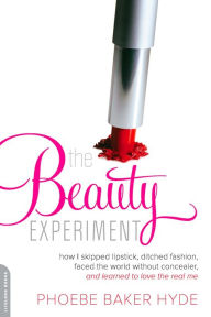 Title: The Beauty Experiment: How I Skipped Lipstick, Ditched Fashion, Faced the World without Concealer, and Learned to Love the Real Me, Author: Phoebe Baker Hyde