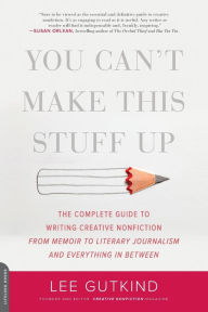 Title: You Can't Make This Stuff Up: The Complete Guide to Writing Creative Nonfiction--from Memoir to Literary Journalism and Everything in Between, Author: Lee Gutkind