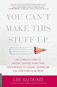 Title: You Can't Make This Stuff Up: The Complete Guide to Writing Creative Nonfiction -- from Memoir to Literary Journalism and Everything in Between, Author: Lee Gutkind