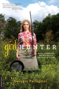 Title: Girl Hunter: Revolutionizing the Way We Eat, One Hunt at a Time, Author: Georgia Pellegrini