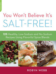 Title: You Won't Believe It's Salt-Free: 125 Healthy Low-Sodium and No-Sodium Recipes Using Flavorful Spice Blends, Author: Robyn Webb