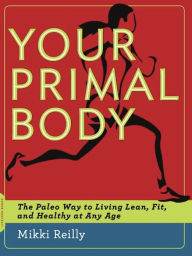 Title: Your Primal Body: The Paleo Way to Living Lean, Fit, and Healthy at Any Age, Author: Mikki Reilly