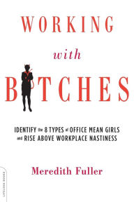 Title: Working with Bitches: Identify the Eight Types of Office Mean Girls and Rise Above Workplace Nastiness, Author: Meredith Fuller