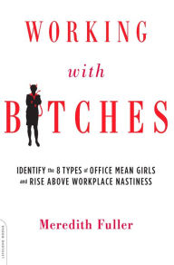 Title: Working with Bitches: Identify the Eight Types of Office Mean Girls and Rise Above Workplace Nastiness, Author: Meredith Fuller