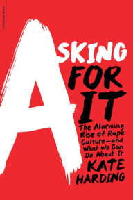 Title: Asking for It: The Alarming Rise of Rape Culture--and What We Can Do about It, Author: Kate Harding