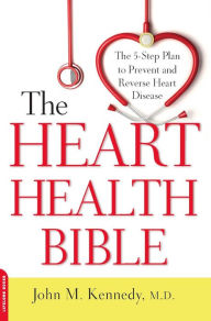 Title: The Heart Health Bible: The 5-Step Plan to Prevent and Reverse Heart Disease, Author: John M. Kennedy MD