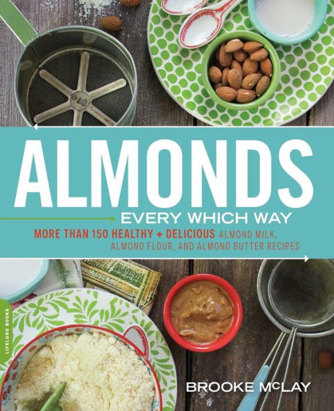 Almonds Every Which Way: More than 150 Healthy & Delicious Almond Milk, Flour, and Butter Recipes