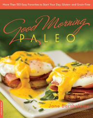 Title: Good Morning Paleo: More Than 150 Easy Favorites to Start Your Day, Gluten- and Grain-Free, Author: Jane Barthelemy