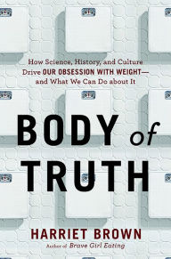 Body of Truth: How Science, History, and Culture Drive Our Obsession with Weight--and What We Can Do about It