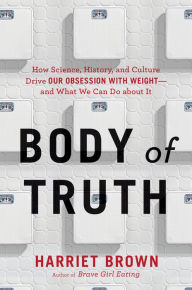 Title: Body of Truth: How Science, History, and Culture Drive Our Obsession with Weight -- and What We Can Do about It, Author: Harriet Brown