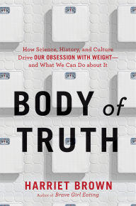 Title: Body of Truth: How Science, History, and Culture Drive Our Obsession with Weight-and What We Can Do about It, Author: Harriet Brown