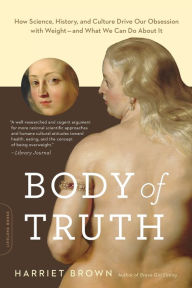 Title: Body of Truth: How Science, History, and Culture Drive Our Obsession with Weight -- and What We Can Do about It, Author: Harriet Brown