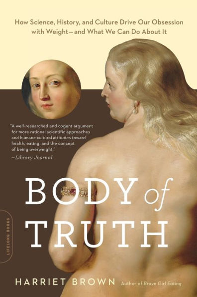 Body of Truth: How Science, History, and Culture Drive Our Obsession with Weight -- What We Can Do about It