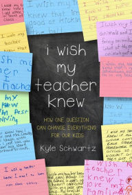 Title: I Wish My Teacher Knew: How One Question Can Change Everything for Our Kids, Author: Kyle Schwartz