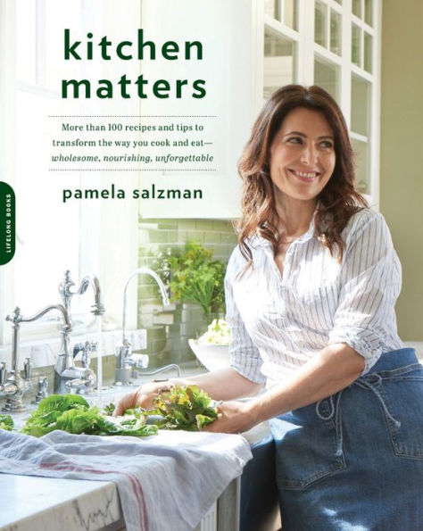 Kitchen Matters: More than 100 Recipes and Tips to Transform the Way You Cook Eat -- Wholesome, Nourishing, Unforgettable