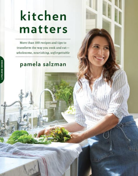 Kitchen Matters: More than 100 Recipes and Tips to Transform the Way You Cook and Eat -- Wholesome, Nourishing, Unforgettable