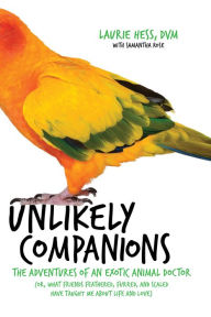 Title: Unlikely Companions: The Adventures of an Exotic Animal Doctor (or, What Friends Feathered, Furred, and Scaled Have Taught Me about Life and Love), Author: Laurie Hess