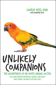 Title: Unlikely Companions: The Adventures of an Exotic Animal Doctor (or, What Friends Feathered, Furred, and Scaled Have Taught Me about Life and Love), Author: Laurie Hess