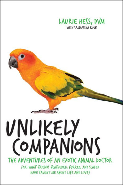 Unlikely Companions: The Adventures of an Exotic Animal Doctor (or, What Friends Feathered, Furred, and Scaled Have Taught Me about Life and Love)