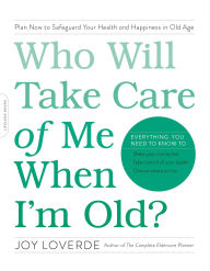 Who Will Take Care of Me When I'm Old?: Plan Now to Safeguard Your Health and Happiness in Old Age