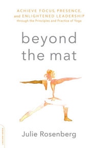 Title: Beyond the Mat: Achieve Focus, Presence, and Enlightened Leadership through the Principles and Practice of Yoga, Author: Julie Rosenberg