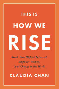 Title: This Is How We Rise: Reach Your Highest Potential, Empower Women, Lead Change in the World, Author: Claudia Chan