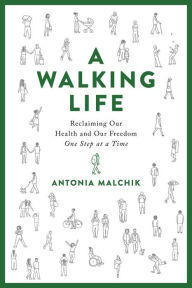 Title: A Walking Life: Reclaiming Our Health and Our Freedom One Step at a Time, Author: Antonia Malchik