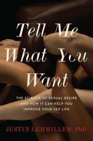 Title: Tell Me What You Want: The Science of Sexual Desire and How It Can Help You Improve Your Sex Life, Author: Justin J. Lehmiller