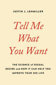 Title: Tell Me What You Want: The Science of Sexual Desire and How It Can Help You Improve Your Sex Life, Author: Justin J. Lehmiller