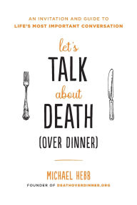 Title: Let's Talk about Death (over Dinner): An Invitation and Guide to Life's Most Important Conversation, Author: Michael Hebb