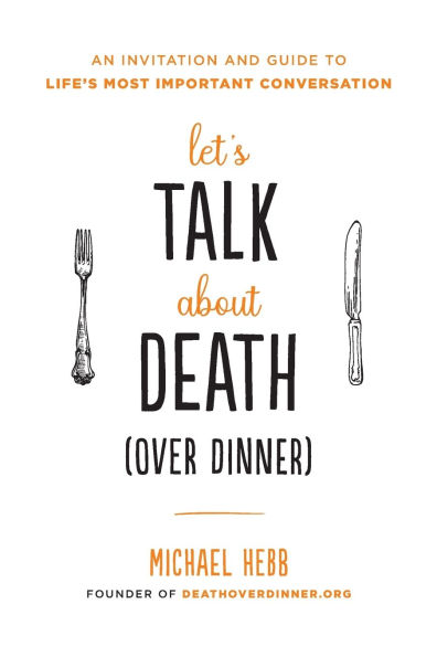 Let's Talk about Death (over Dinner): An Invitation and Guide to Life's Most Important Conversation