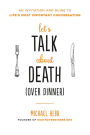 Let's Talk about Death (over Dinner): An Invitation and Guide to Life's Most Important Conversation