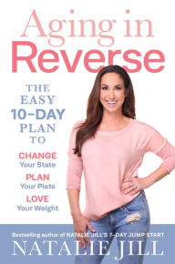 Title: Aging in Reverse: The Easy 10-Day Plan to Change Your State, Plan Your Plate, Love Your Weight, Author: Natalie Jill