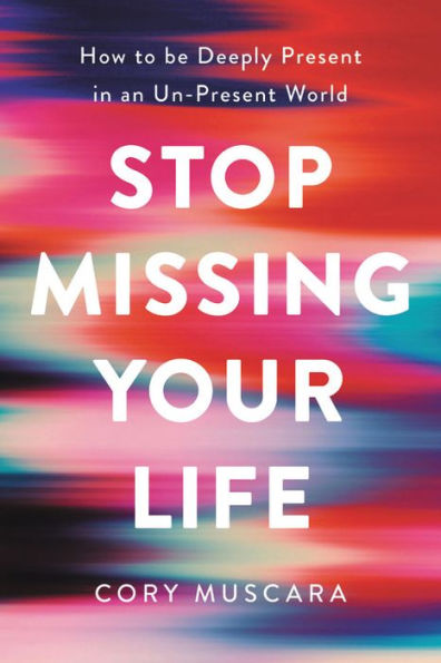 Stop Missing Your Life: How to be Deeply Present in an Un-Present World