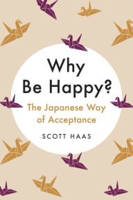 Title: Why Be Happy?: The Japanese Way of Acceptance, Author: Scott Haas