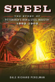 Title: Steel: The Story of Pittsburgh's Iron & Steel Industry, 1852-1902, Author: Dale Richard Perelman