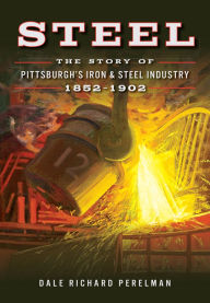 Title: Steel: The Story of Pittsburgh's Iron & Steel Industry, 1852-1902, Author: Dale Perelman