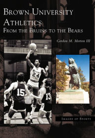 Title: Brown University Athletics: From the Bruins to the Bears, Author: Gordon M. Morton III