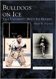 Title: Bulldogs on Ice: Yale University Men's Ice Hockey, Author: Daniel K. Fleschner