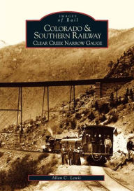 Title: Colorado and Southern Railway: Clear Creek Narrow Gauge, Author: Allan C. Lewis