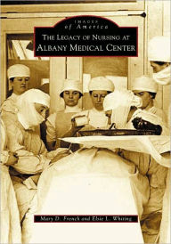 Title: The Legacy of Nursing at Albany Medical Center, Author: Mary D. French